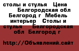  столы и стулья › Цена ­ 8 500 - Белгородская обл., Белгород г. Мебель, интерьер » Столы и стулья   . Белгородская обл.,Белгород г.